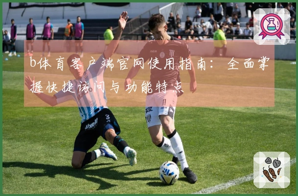 b体育客户端官网使用指南：全面掌握快捷访问与功能特点