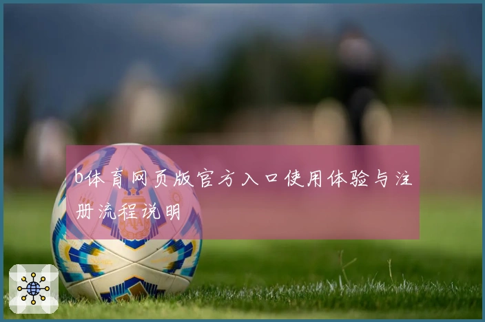 b体育网页版官方入口使用体验与注册流程说明