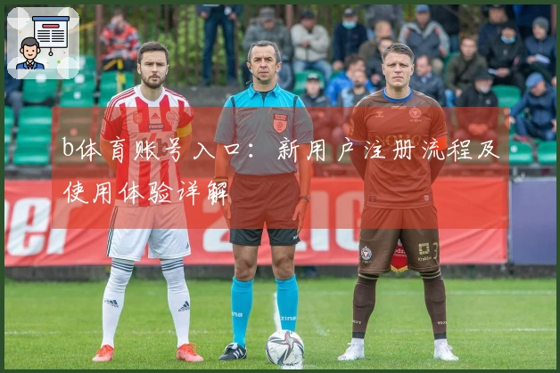 b体育账号入口：新用户注册流程及使用体验详解