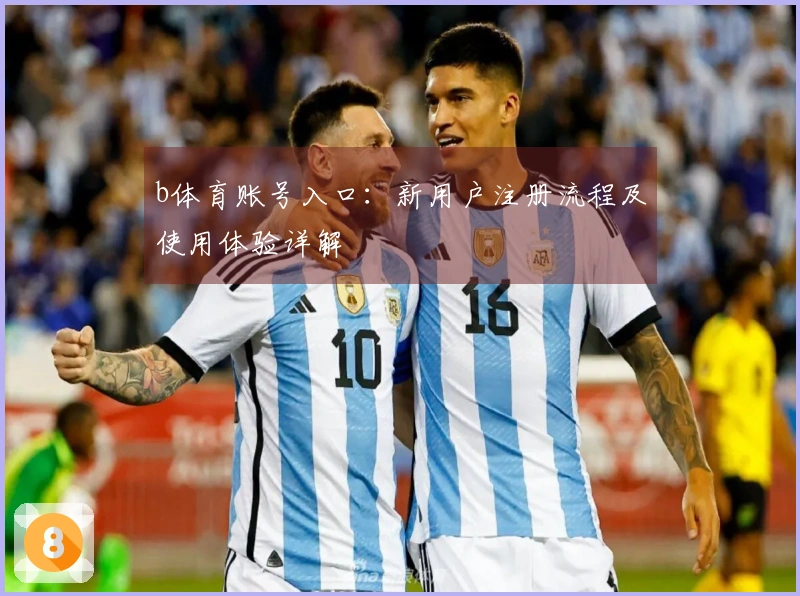 b体育账号入口：新用户注册流程及使用体验详解