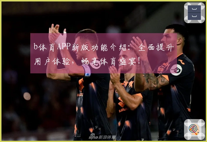 b体育APP新版功能介绍：全面提升用户体验，畅享体育盛宴！