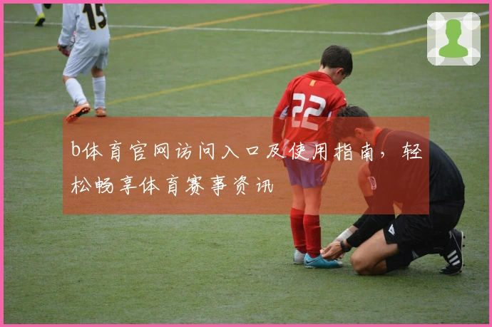 b体育官网访问入口及使用指南，轻松畅享体育赛事资讯