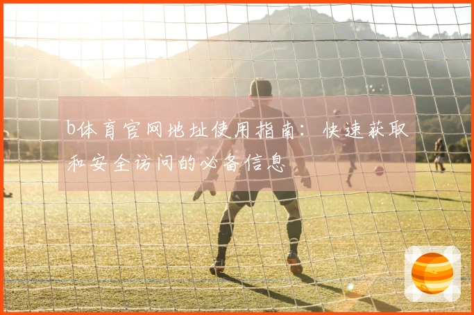 b体育官网地址使用指南：快速获取和安全访问的必备信息