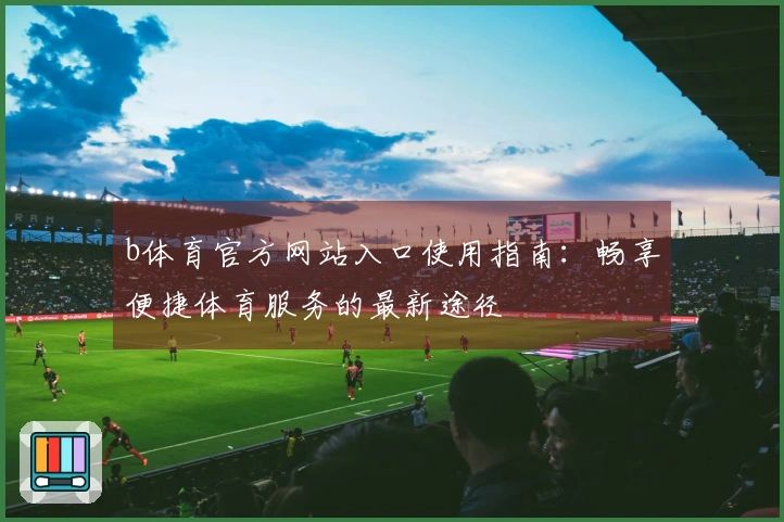 b体育官方网站入口使用指南：畅享便捷体育服务的最新途径