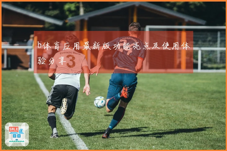b体育应用最新版功能亮点及使用体验分享