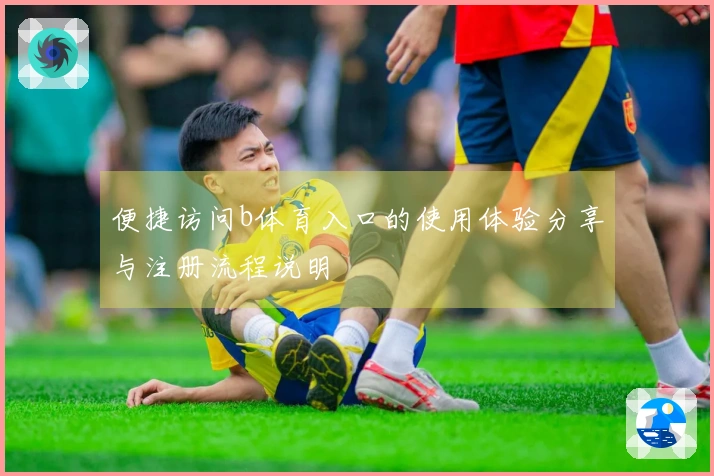 便捷访问b体育入口的使用体验分享与注册流程说明