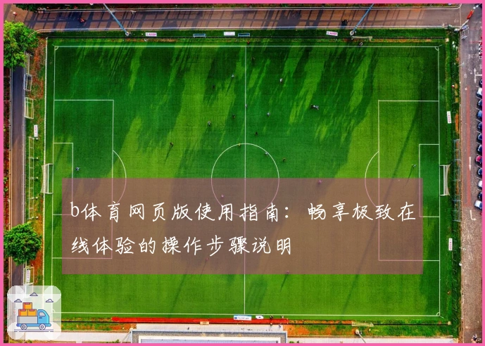 b体育网页版使用指南：畅享极致在线体验的操作步骤说明