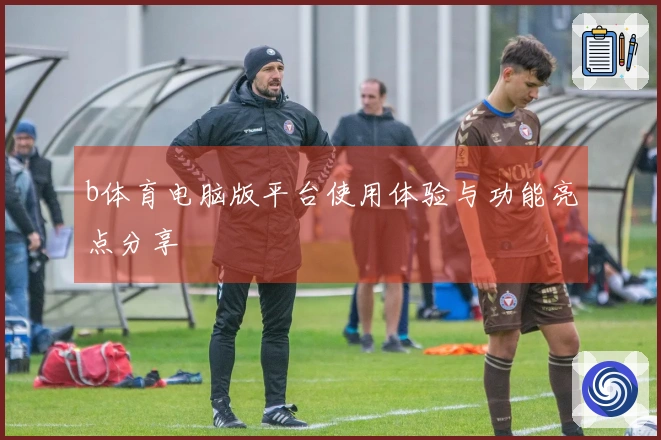 b体育电脑版平台使用体验与功能亮点分享