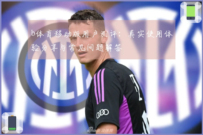 b体育移动版用户测评:真实使用体验分享与常见问题解答