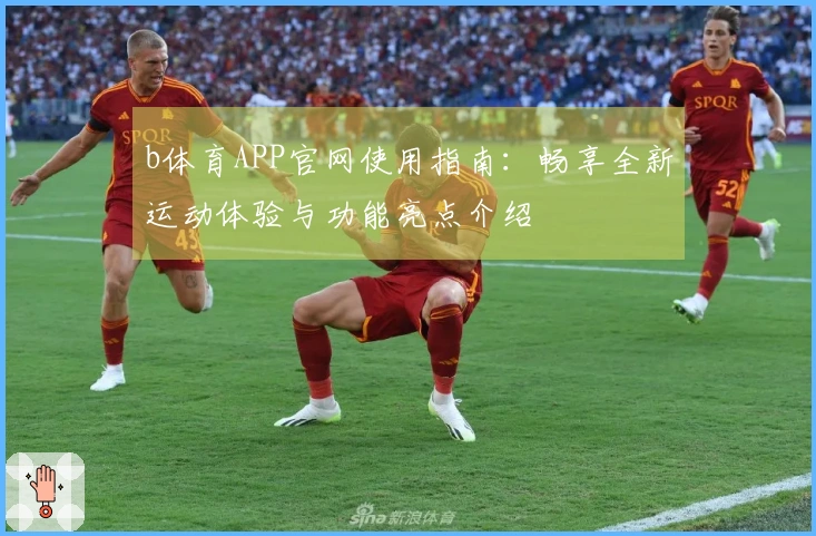 b体育APP官网使用指南：畅享全新运动体验与功能亮点介绍